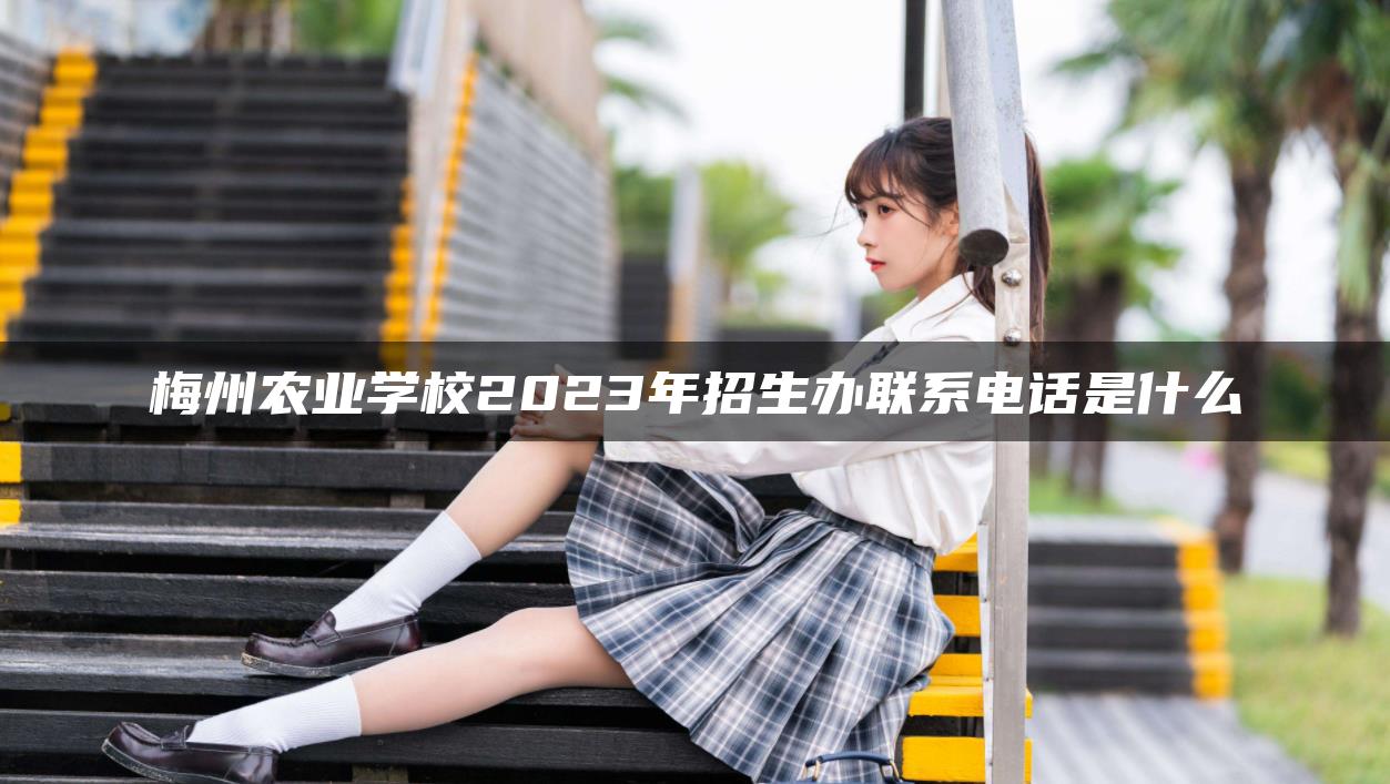 梅州農(nóng)業(yè)學校2023年招生辦聯(lián)系電話是什么