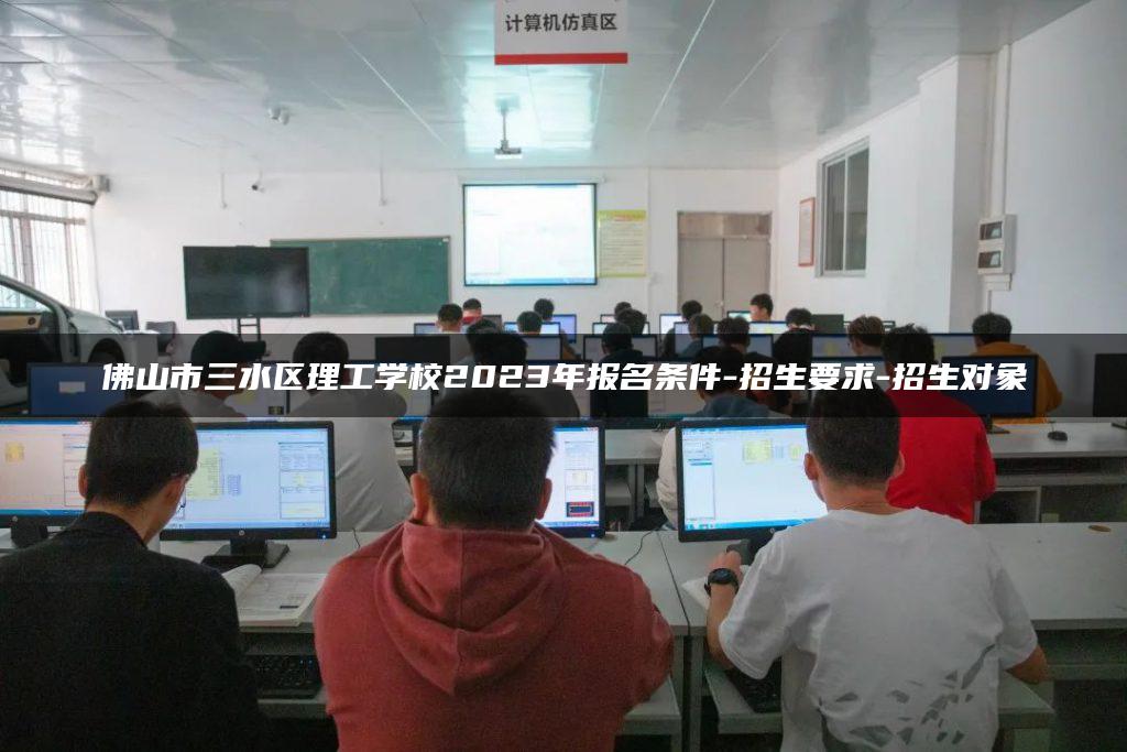 佛山市三水區(qū)理工學(xué)校2023年報名條件-招生要求-招生對象