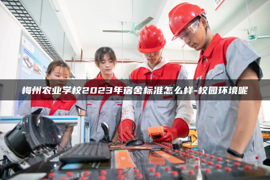 梅州農(nóng)業(yè)學校2023年宿舍標準怎么樣-校園環(huán)境呢