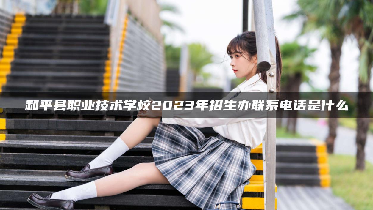 和平縣職業(yè)技術(shù)學(xué)校2023年招生辦聯(lián)系電話是什么