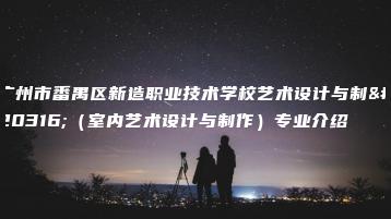 廣州市番禺區(qū)新造職業(yè)技術(shù)學校藝術(shù)設(shè)計與制作(室內(nèi)藝術(shù)設(shè)計與制作)專業(yè)介紹-廣東技校排名網(wǎng)