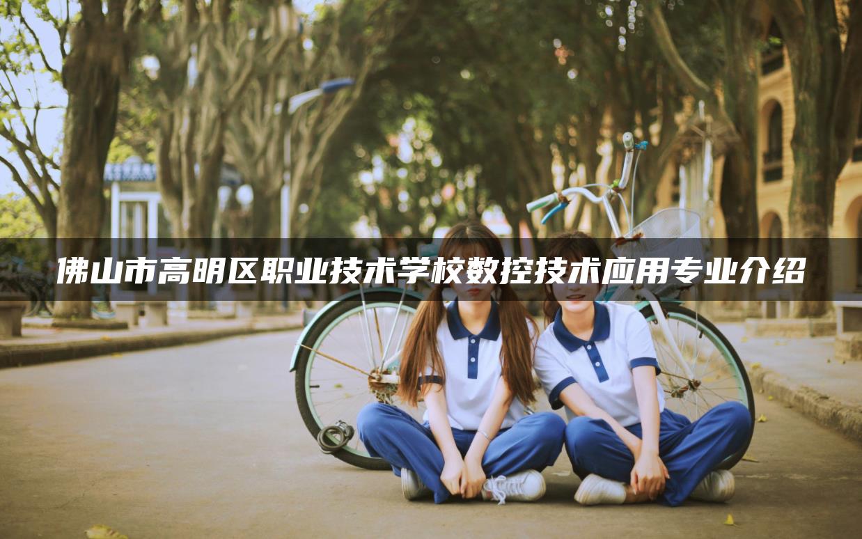 佛山市高明區(qū)職業(yè)技術學校數控技術應用專業(yè)介紹 佛山市高明區(qū)職業(yè)技術學校數控技術應用專業(yè)介紹-廣東技校排名網