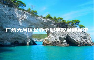 廣州天河區(qū)公辦中職學(xué)校全部名單-廣東技校排名網(wǎng)
